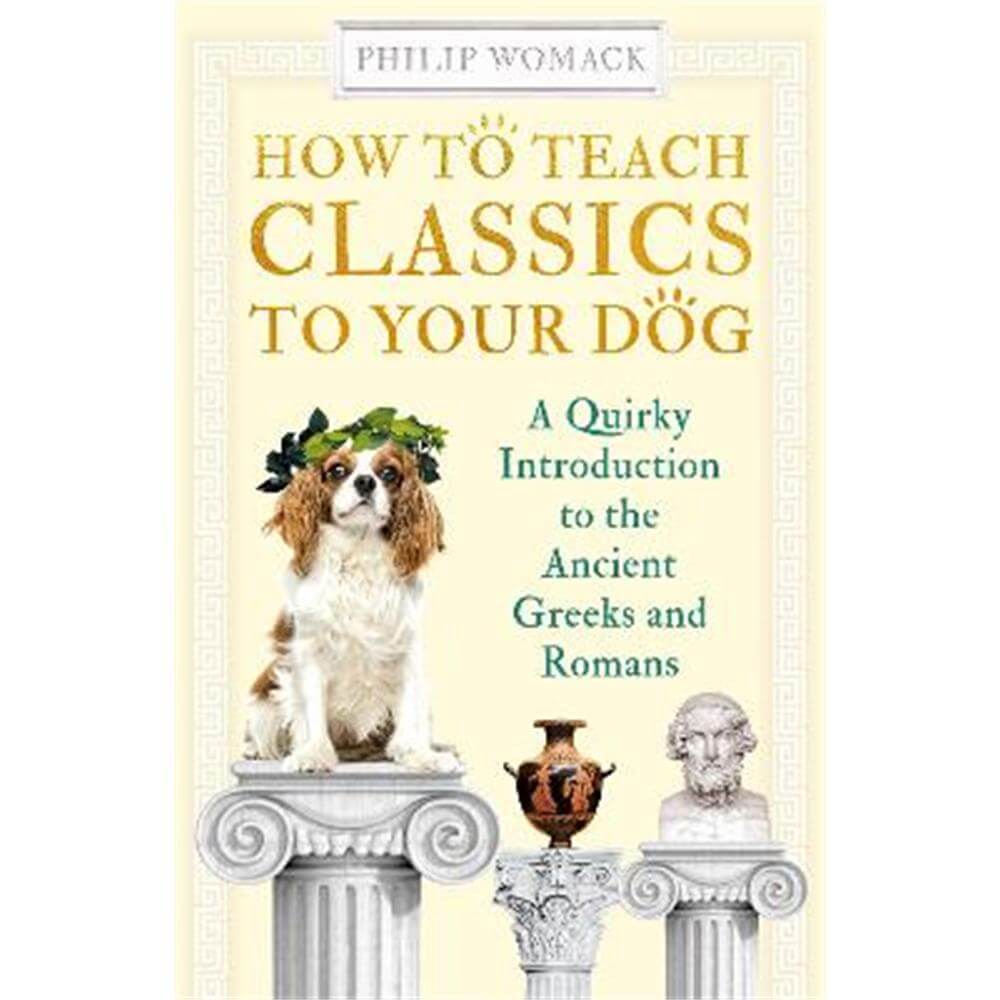 How to Teach Classics to Your Dog: A Quirky Introduction to the Ancient Greeks and Romans (Paperback) - Philip Womack